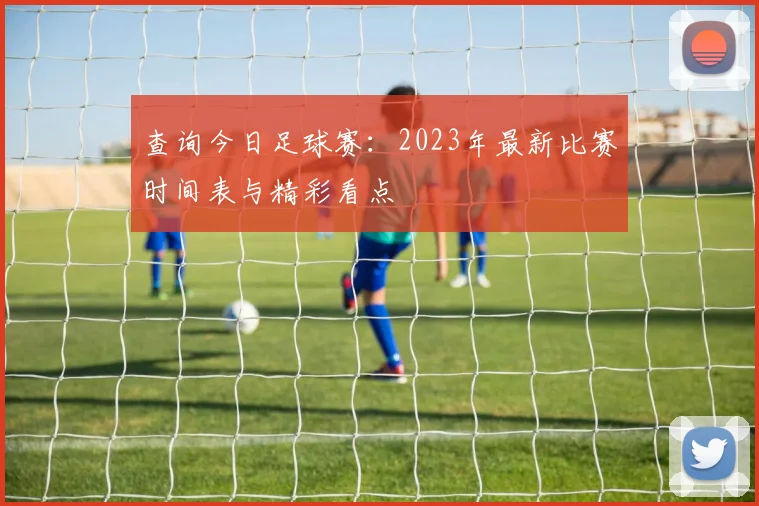 查询今日足球赛：2023年最新比赛时间表与精彩看点