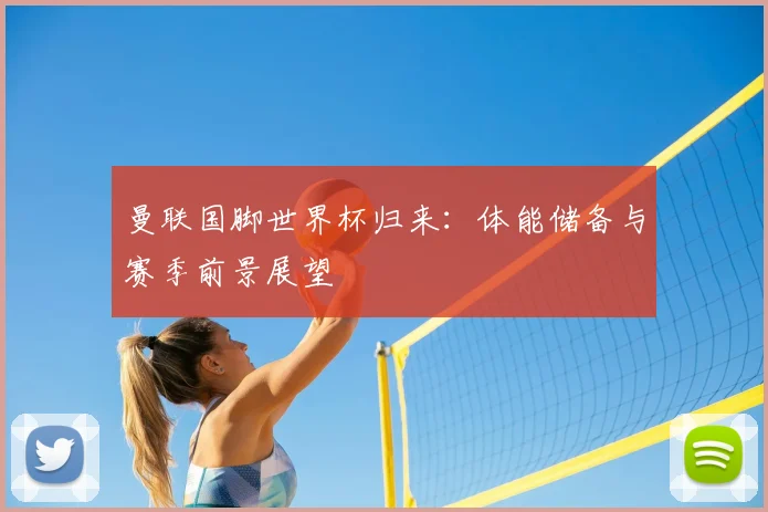 曼联国脚世界杯归来：体能储备与赛季前景展望