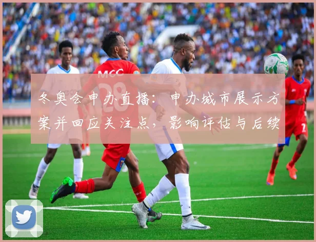 冬奥会申办直播：申办城市展示方案并回应关注点，影响评估与后续日程