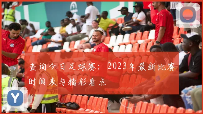 查询今日足球赛:2023年最新比赛时间表与精彩看点