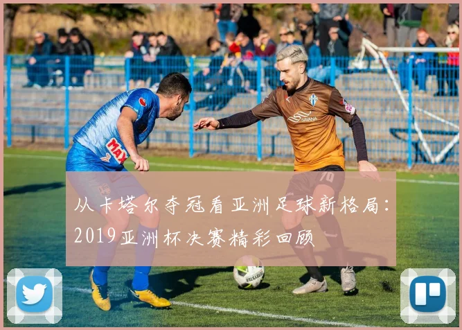 从卡塔尔夺冠看亚洲足球新格局：2019亚洲杯决赛精彩回顾