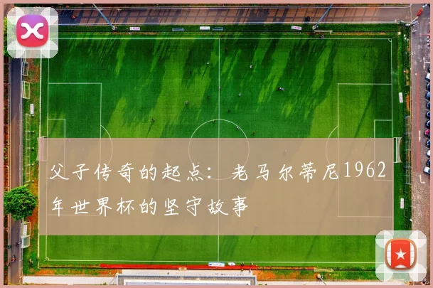 父子传奇的起点：老马尔蒂尼1962年世界杯的坚守故事