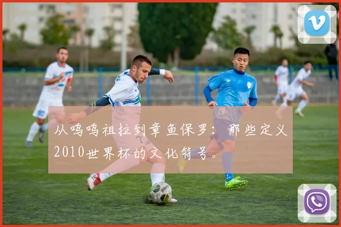 从呜呜祖拉到章鱼保罗：那些定义2010世界杯的文化符号。