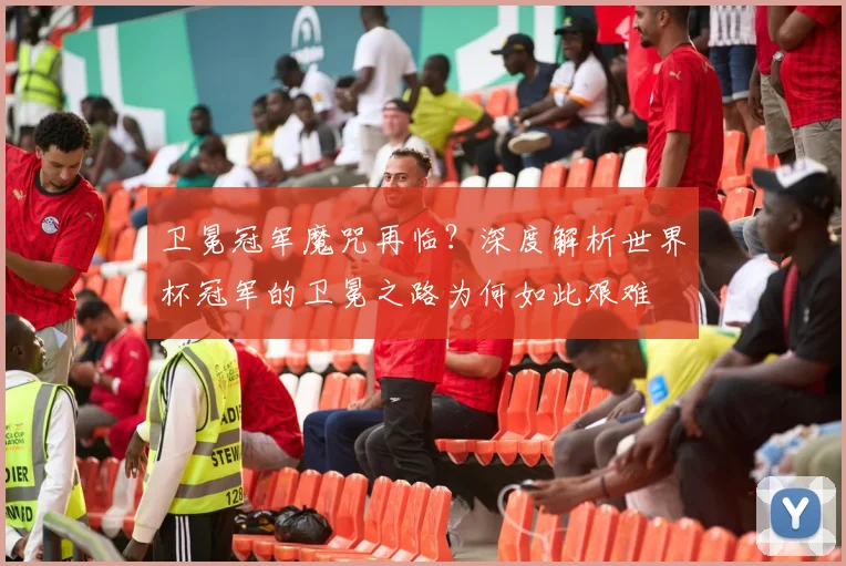 卫冕冠军魔咒再临？深度解析世界杯冠军的卫冕之路为何如此艰难