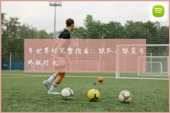 年世界杯完整指南：球队、球星与终极对决