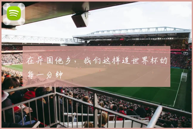 在异国他乡，我们这样追世界杯的每一分钟