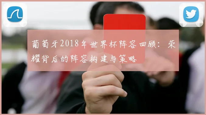 葡萄牙2018年世界杯阵容回顾：荣耀背后的阵容构建与策略