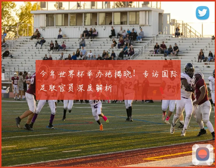 今年世界杯举办地揭晓！专访国际足联官员深度解析