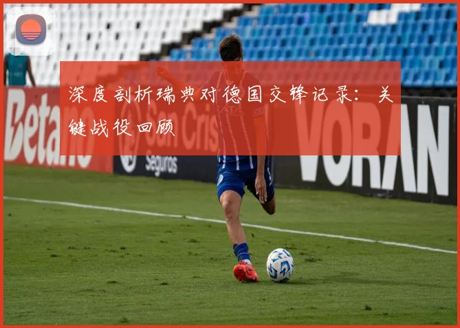 深度剖析瑞典对德国交锋记录：关键战役回顾