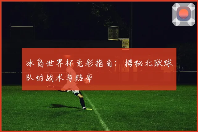 冰岛世界杯竞彩指南：揭秘北欧球队的战术与赔率